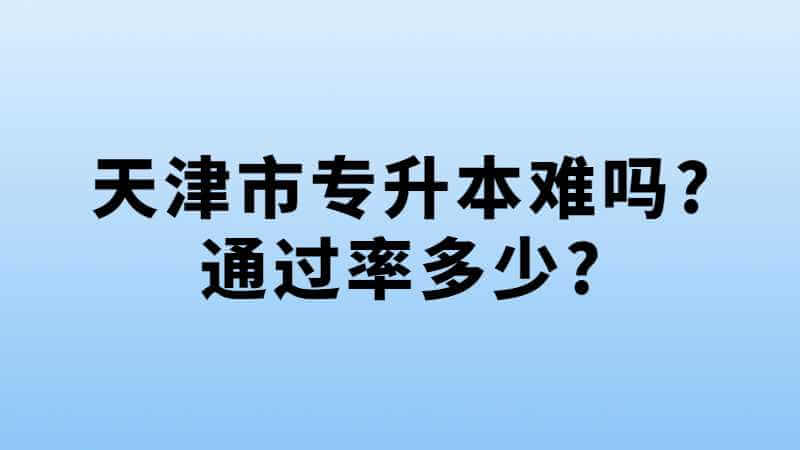 天津市专升本难吗?通过率多少?