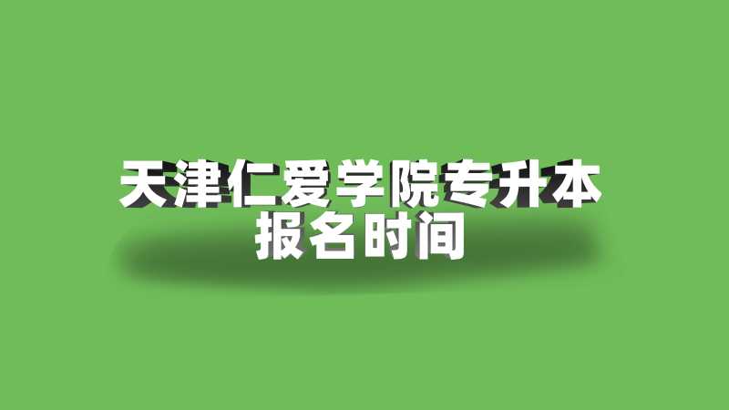 2023年天津仁爱学院专升本报名时间是？