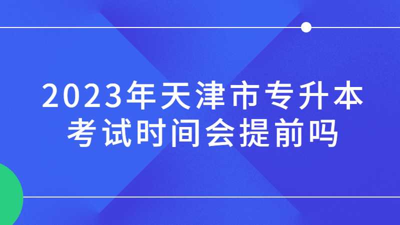 2023年天津市专升本考试时间会提前吗