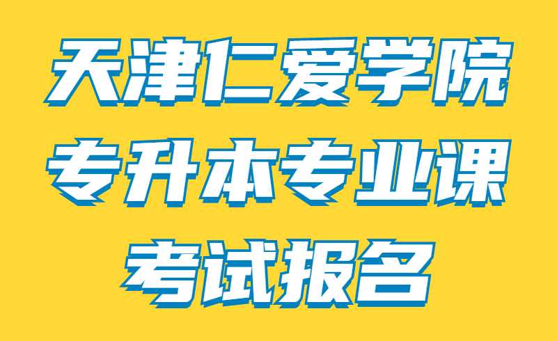 天津仁爱学院专升本专业课考试报名