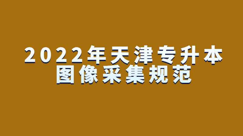 2023年天津专升本图像采集规范及信息标准是怎样的？