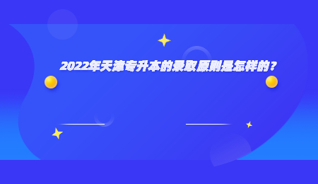 2022年天津专升本的录取原则是怎样的？.jpg