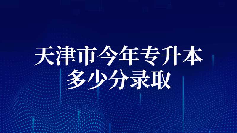 天津市今年专升本多少分录取？