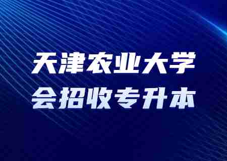 2024年天津农业大学会招收专升本吗？.jpg