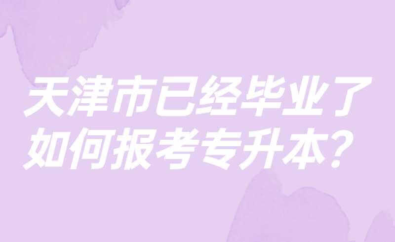 天津市已经毕业了如何报考专升本？