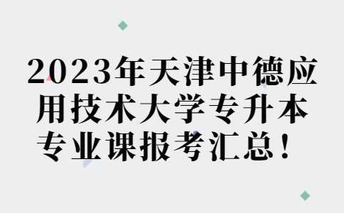 汇总！2023年天津中德应用技术大学专升本专业课报考安排！附退役士兵