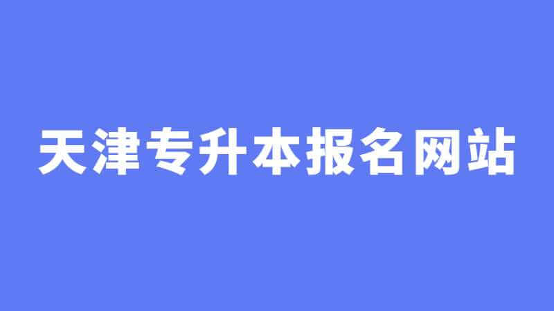 2023年天津专升本报名网站是什么？