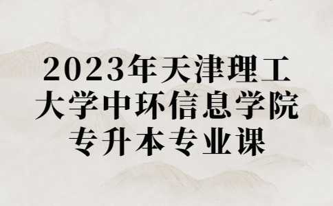 汇总！2023年天津理工大学中环信息学院专升本专业课考试安排！