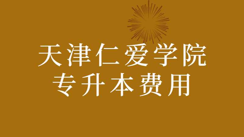 天津仁爱学院专升本费用多少？(2022~2021汇总)