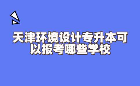 天津环境设计专升本可以报考哪些学校？