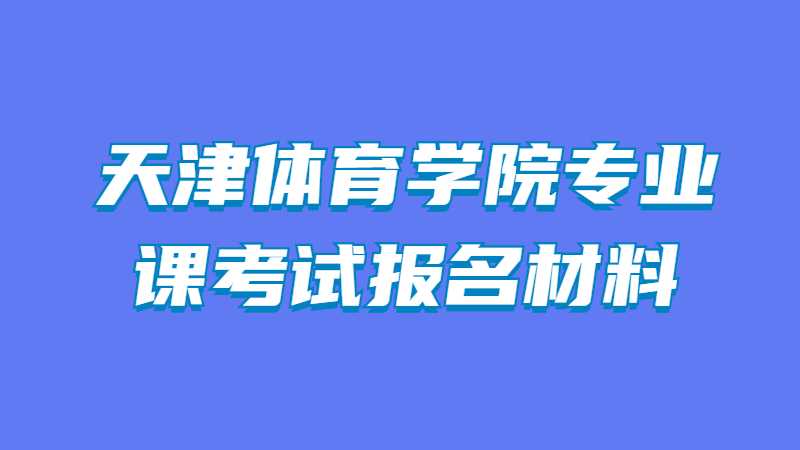 2023年天津体育学院专业课考试报名需要哪些材料？