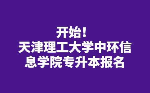 已经开始！2023年天津理工大学中环信息学院专升本报名！