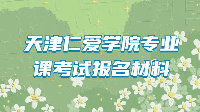 2023年天津仁爱学院专业课考试报名需要哪些材料？