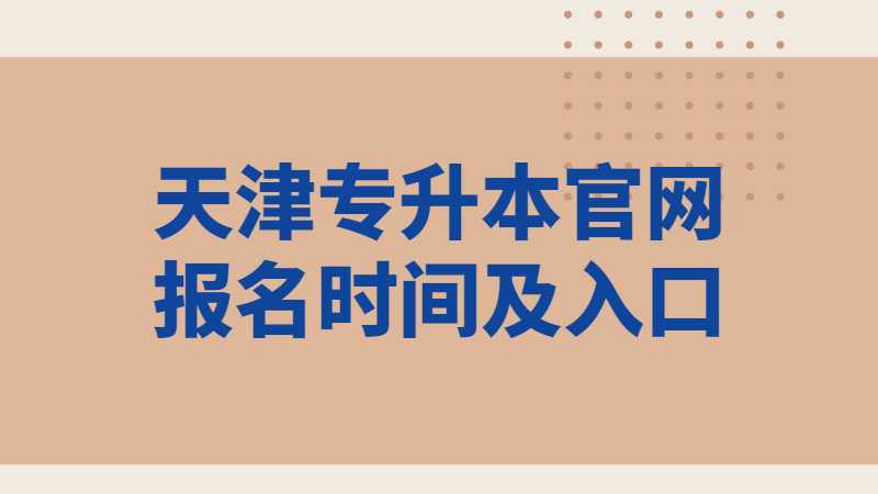 2023年天津专升本官网报名时间及入口是什么？