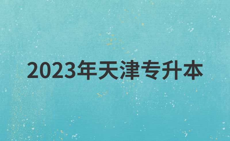 2023年新生速看！快速了解天津专升本