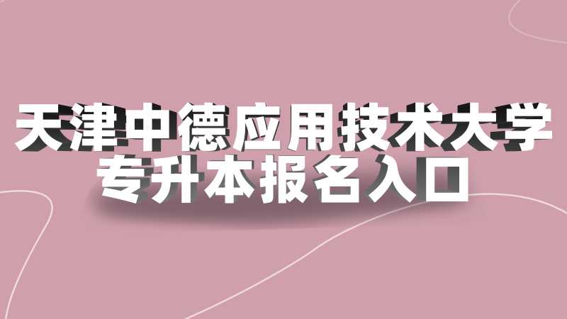 2023年天津中德应用技术大学专升本报名入口在哪？