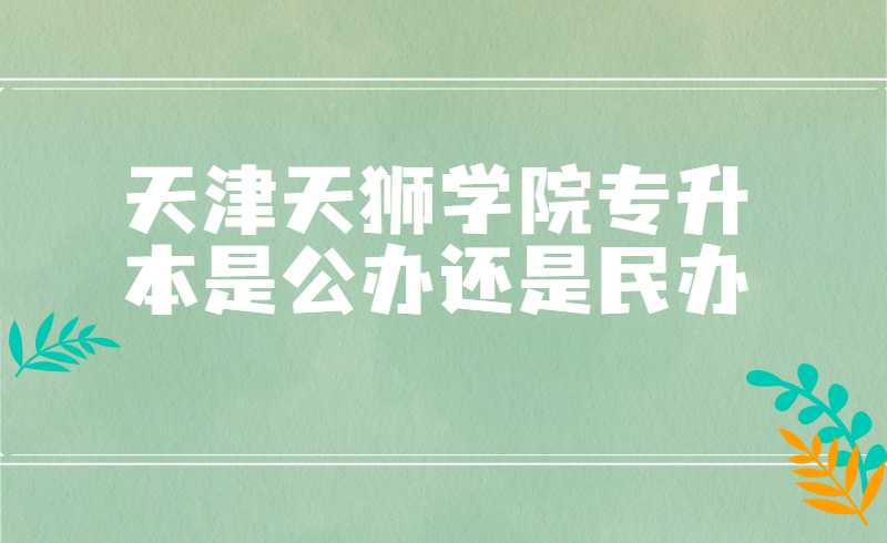 天津天狮学院专升本是公办还是民办？