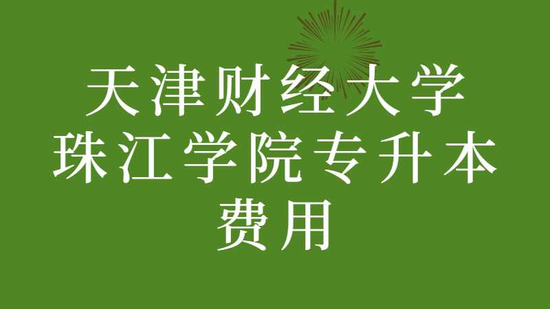 天津财经大学珠江学院专升本费用是多少？（2022~2021汇总）