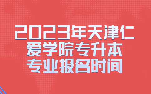 官方!2023年天津仁爱学院专升本专业报名时间!