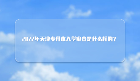 2022年天津专升本入学审查是什么样的？.jpg