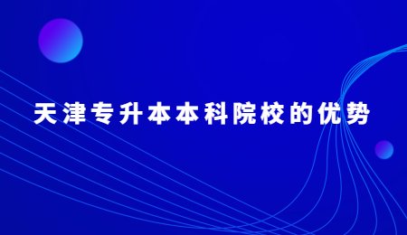 天津专升本本科院校的优势.jpg