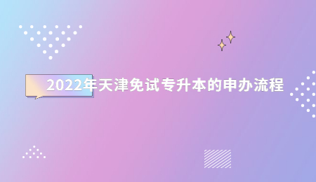 2022年天津免试专升本的申办流程.jpg