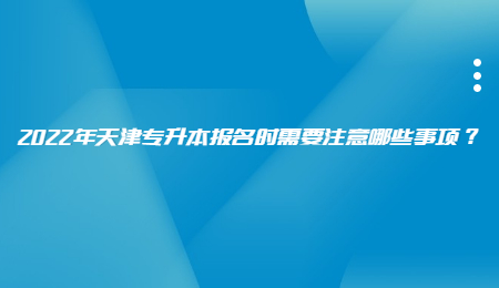 2022年天津专升本报名时需要注意哪些事项？.jpg