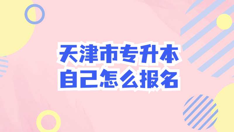 天津市专升本自己怎么报名？