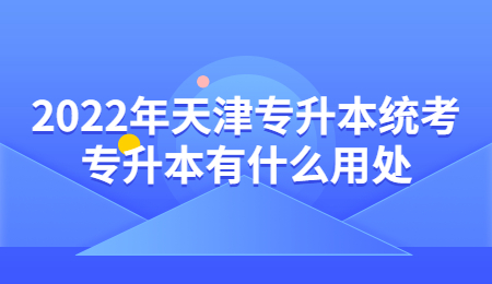 2022年天津专升本统考专升本有什么用处.jpg