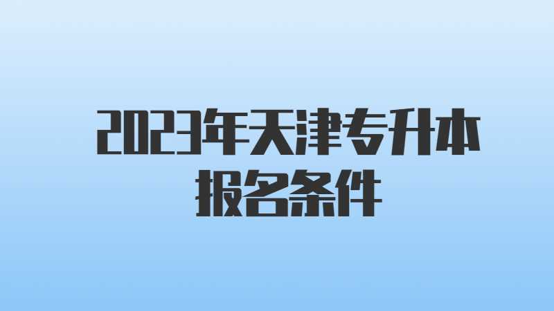 2023年天津专升本报名条件是什么？