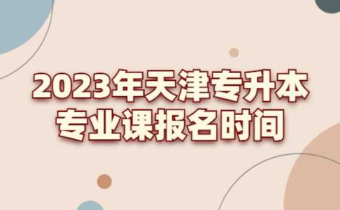 2023年天津专升本院校专业课报名时间汇总！