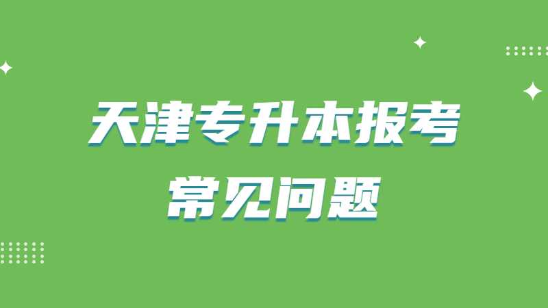 2023年天津专升本报考常见问题有哪些？