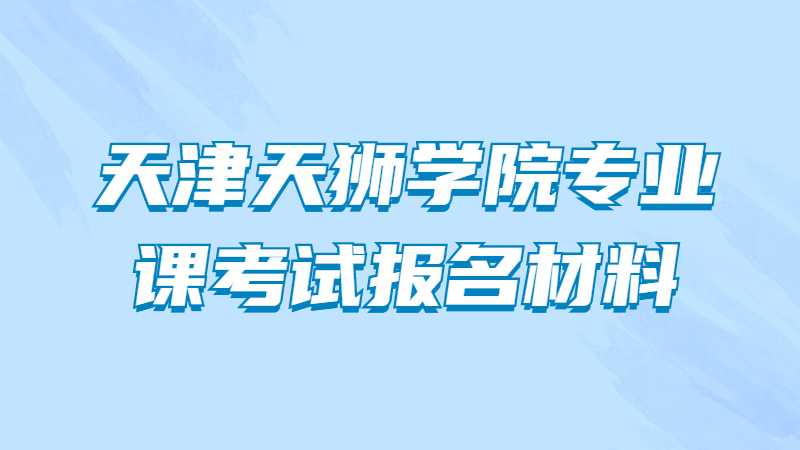 2023年天津天狮学院专业课考试报名需要哪些材料？