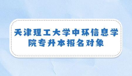 津理工大学中环信息学院专升本报名对象