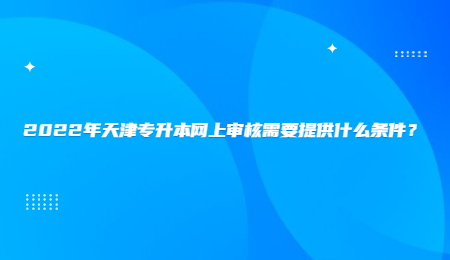 2022年天津达闻专升本上审核需要提供什么条件？.jpg