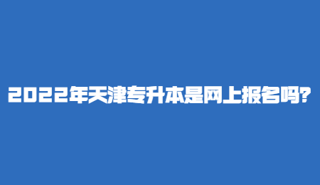 2022年天津专升本是网上报名吗？.jpg