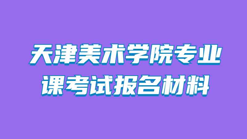 2023年天津美术学院专业课考试报名需要哪些材料？