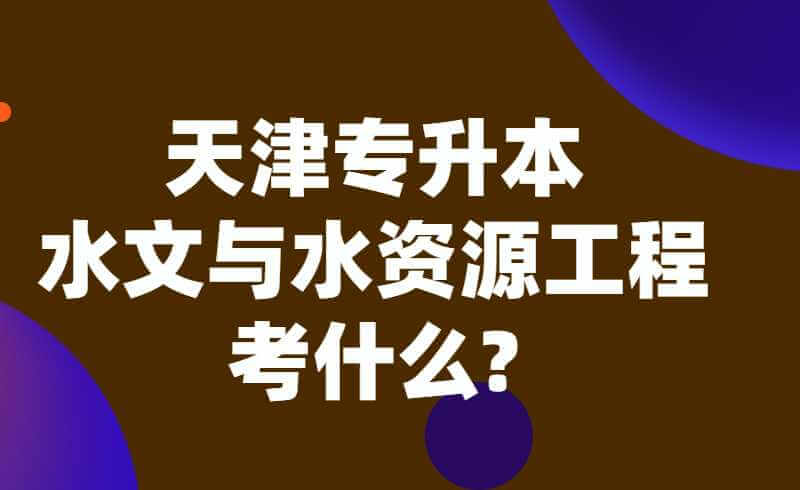 天津专升本水文与水资源工程考什么?