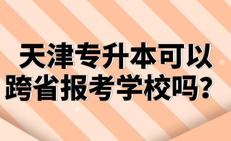 天津专升本可以跨省报考学校吗？