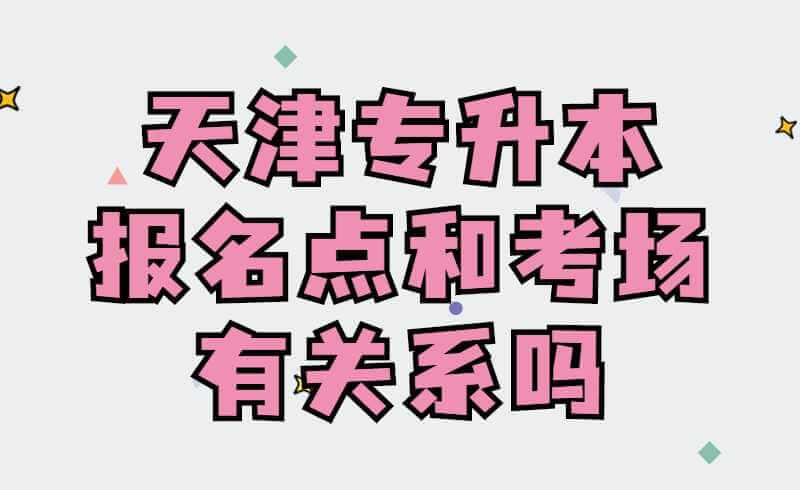 天津专升本报名点和考场有关系吗