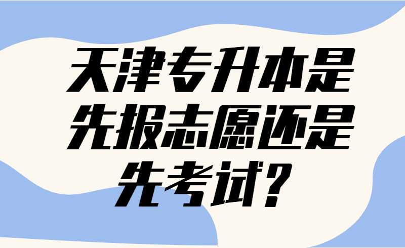 天津专升本是先报志愿还是先考试？