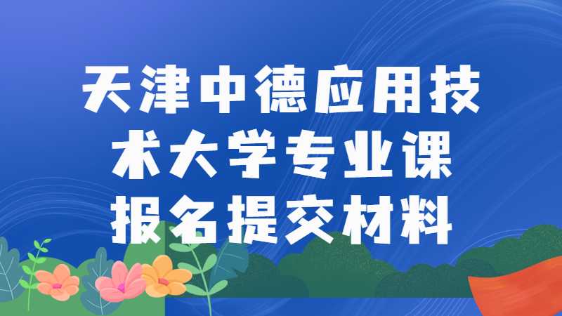 2023年天津中德应用技术大学专升本专业课报名需要提交哪些材料？