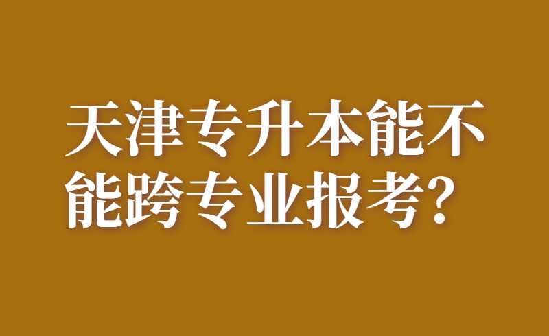 天津专升本能不能跨专业报考？