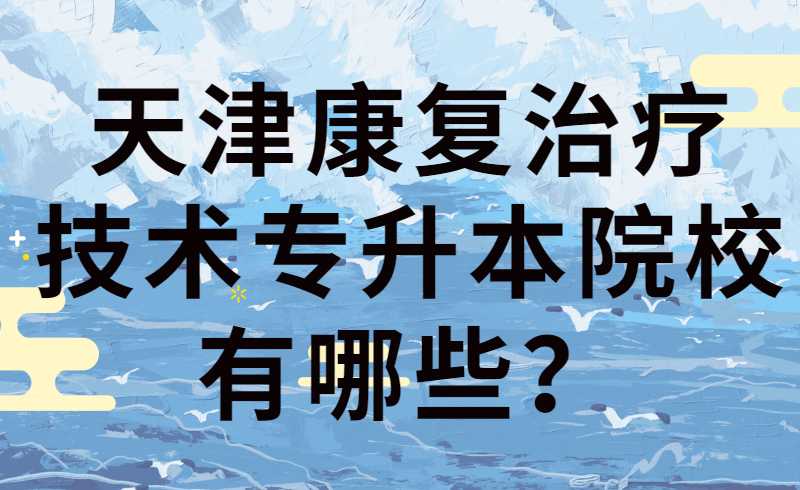 天津康复治疗技术专升本院校有哪些？